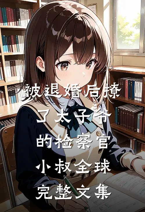 被退婚后撩了太子爷的检察官小叔全球完整文集