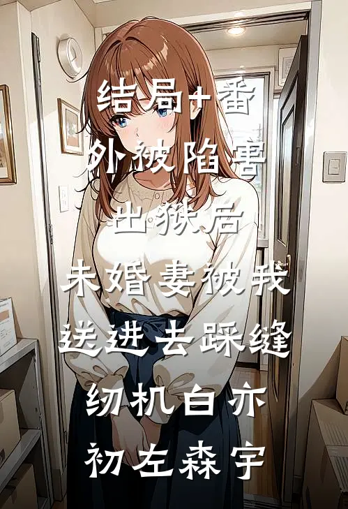 结局+番外被陷害出狱后，未婚妻被我送进去踩缝纫机白亦初左森宇