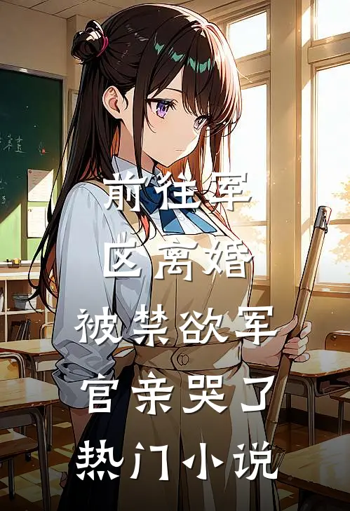 前往军区离婚，被禁欲军官亲哭了热门小说