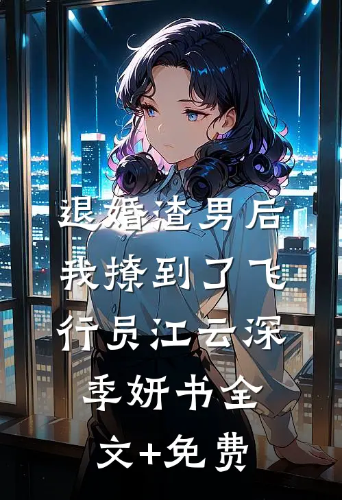 退婚渣男后，我撩到了飞行员江云深季妍书全文+免费