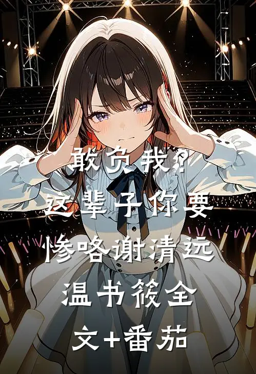 敢负我？这辈子你要惨咯谢清远温书筱全文+番茄