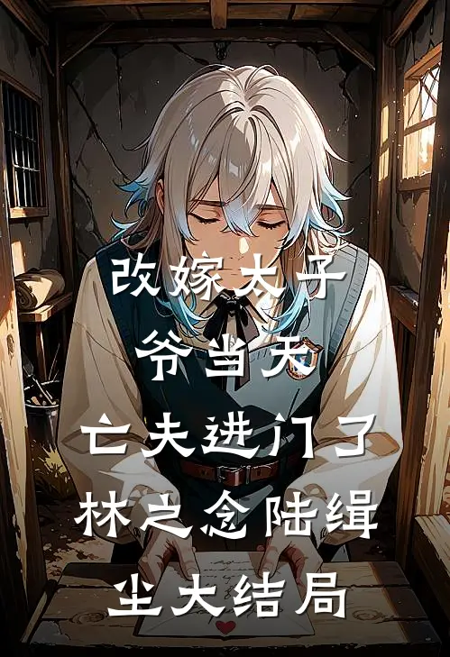 改嫁太子爷当天，亡夫进门了林之念陆缉尘大结局