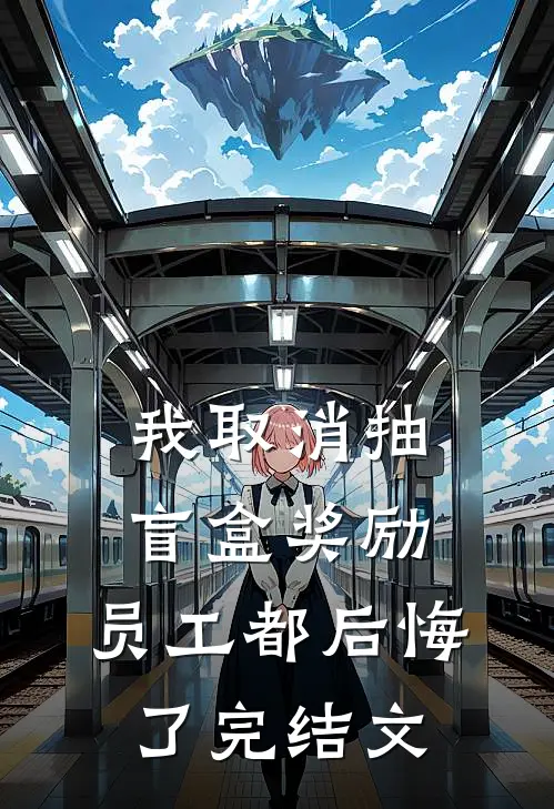 我取消抽盲盒奖励，员工都后悔了完结文