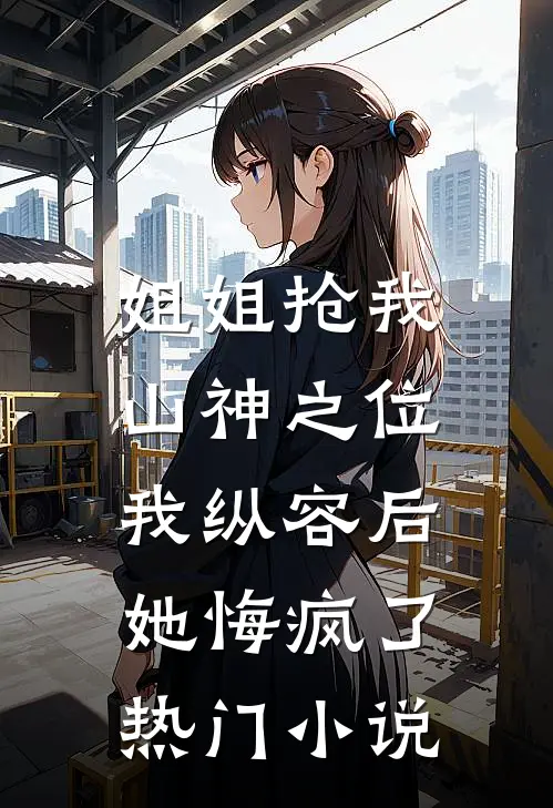 姐姐抢我山神之位，我纵容后她悔疯了热门小说
