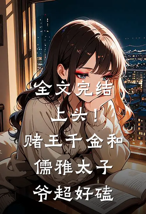 全文完结上头！赌王千金和儒雅太子爷超好磕