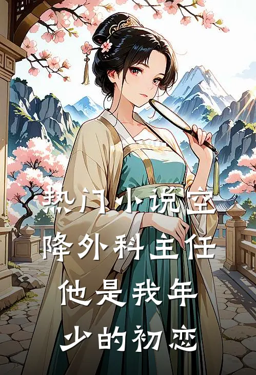热门小说空降外科主任，他是我年少的初恋