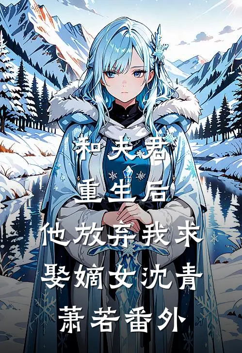 和夫君重生后,他放弃我求娶嫡女沈青萧若 番外免费阅读