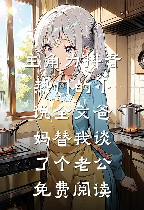 主角为抖音热门的小说全文爸妈替我谈了个老公免费阅读
