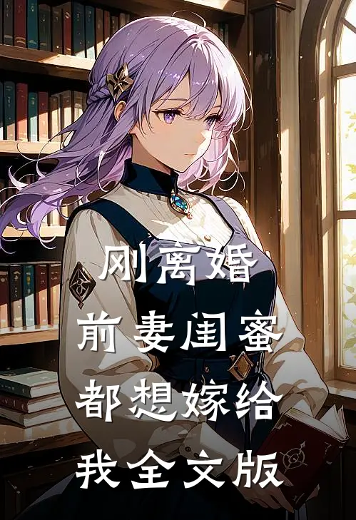刚离婚，前妻闺蜜都想嫁给我全文版