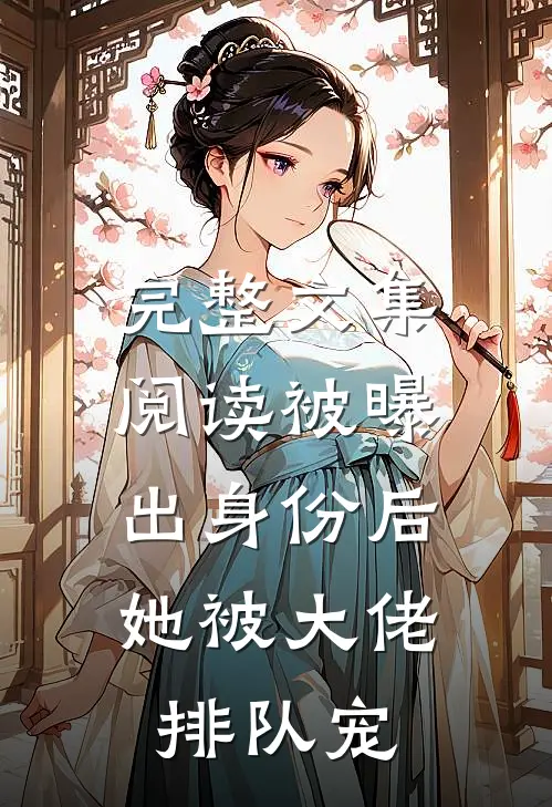 完整文集阅读被曝出身份后，她被大佬排队宠
