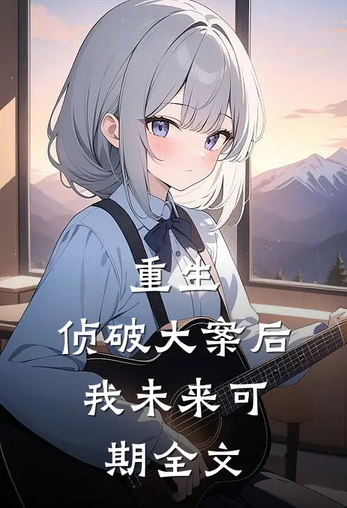 重生：侦破大案后，我未来可期全文