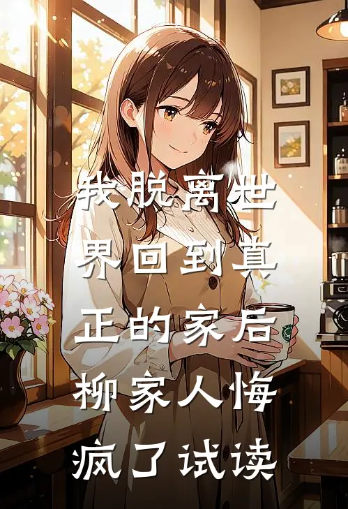 我脱离世界回到真正的家后，柳家人悔疯了试读