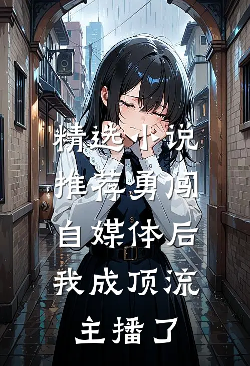 精选小说推荐勇闯自媒体后，我成顶流主播了