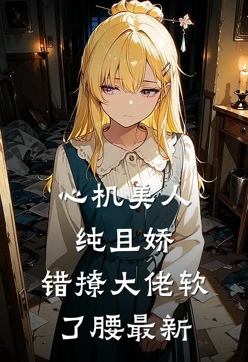 心机美人纯且娇，错撩大佬软了腰最新