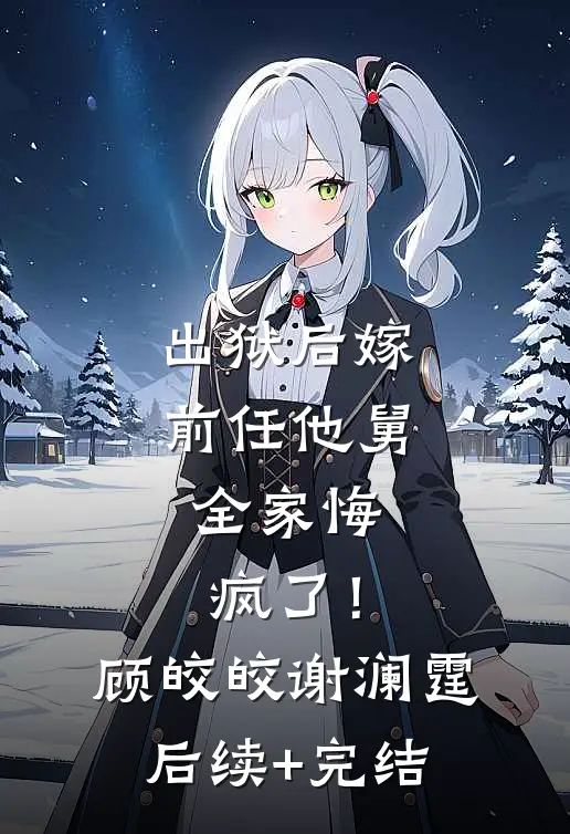 出狱后嫁前任他舅，全家悔疯了！顾皎皎谢澜霆后续+完结