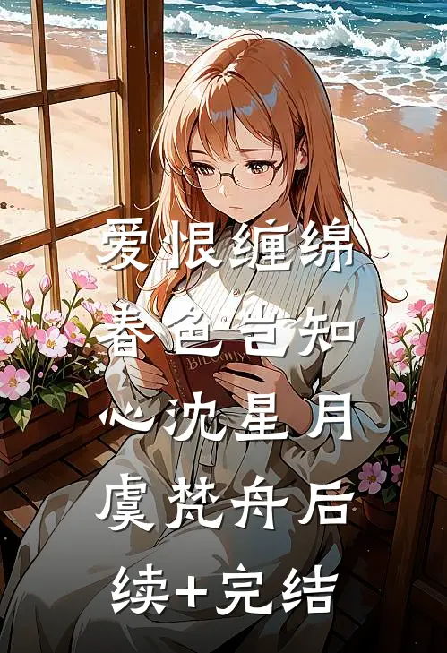 爱恨缠绵，春色岂知心沈星月虞梵舟后续+完结