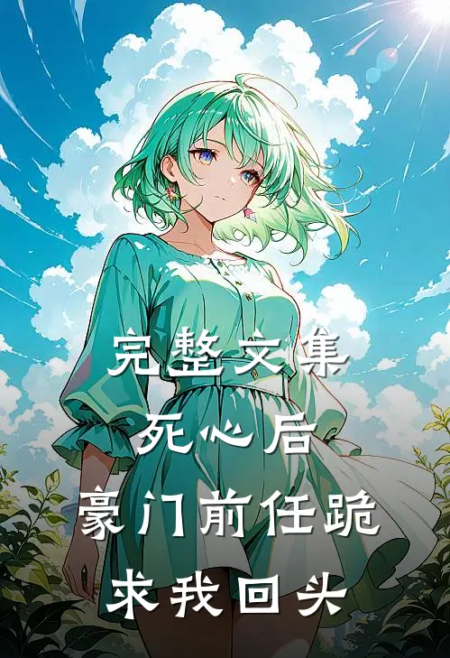 完整文集死心后，豪门前任跪求我回头