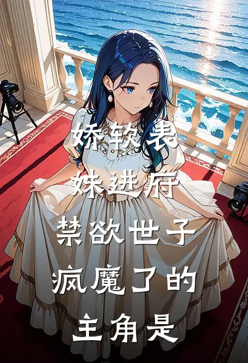 娇软表妹进府：禁欲世子疯魔了的主角是