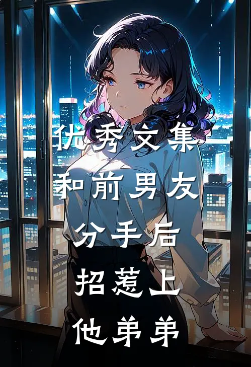 优秀文集和前男友分手后，招惹上他弟弟