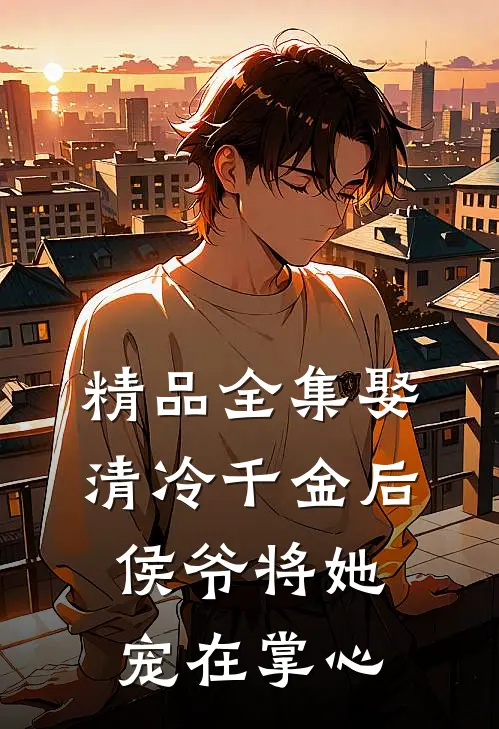 精品全集娶清冷千金后，侯爷将她宠在掌心