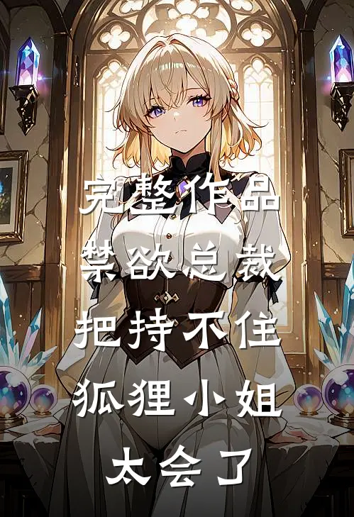 完整作品禁欲总裁把持不住，狐狸小姐太会了