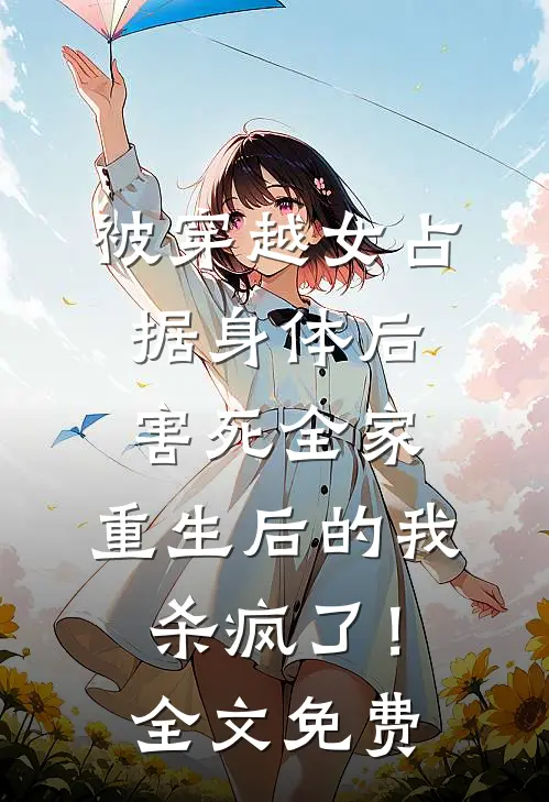 被穿越女占据身体后害死全家，重生后的我杀疯了！全文免费
