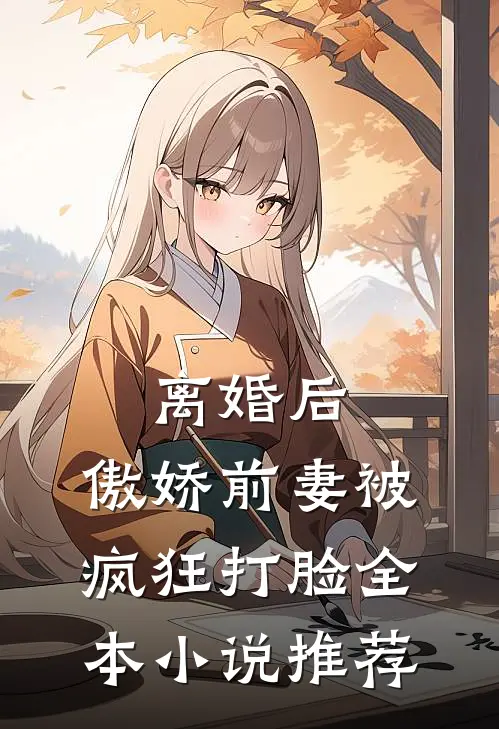 离婚后,傲娇前妻被疯狂打脸全本推荐免费阅读