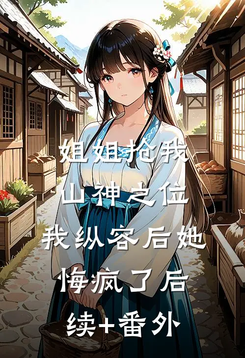 姐姐抢我山神之位，我纵容后她悔疯了后续+番外