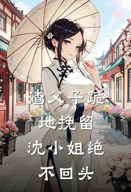 渣父子跪地挽留,沈小姐绝不回头作者弧光色