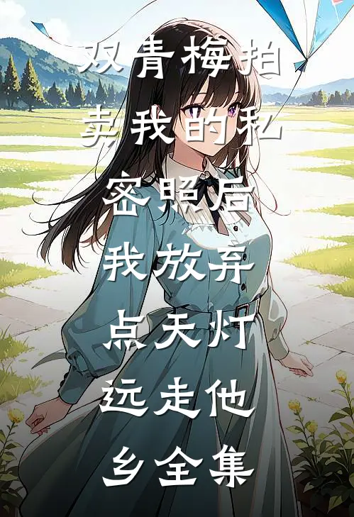 双青梅拍卖我的私密照后，我放弃点天灯，远走他乡全集