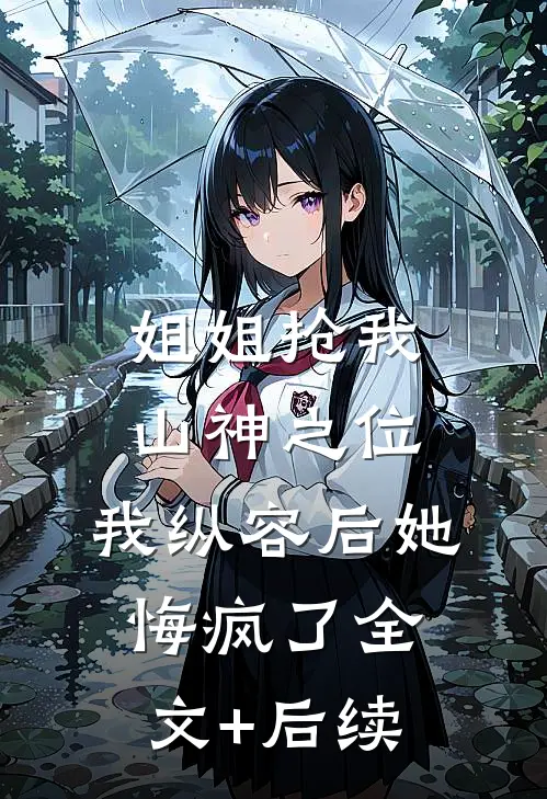 姐姐抢我山神之位，我纵容后她悔疯了全文+后续