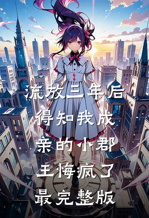 流放三年后，得知我成亲的小郡王悔疯了最完整版