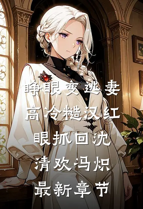 睁眼变逃妻，高冷糙汉红眼抓回沈清欢冯炽最新章节