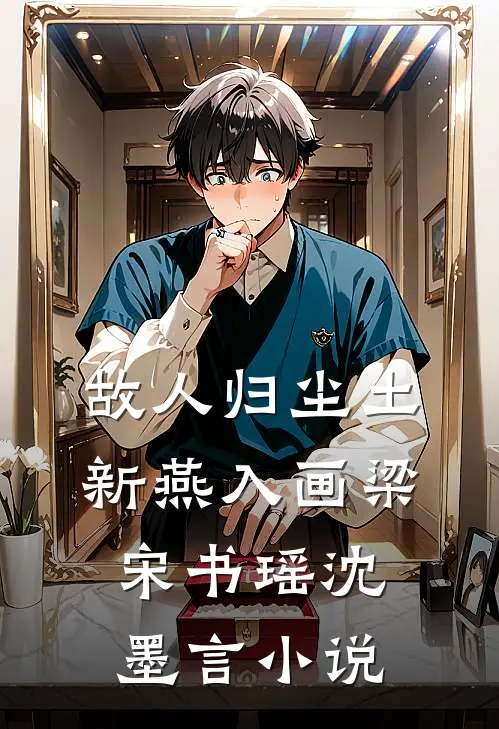 故人归尘土，新燕入画梁宋书瑶沈墨言小说