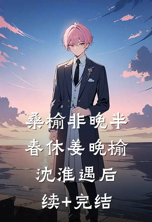 桑榆非晚半春休姜晚榆沈淮遇后续+完结