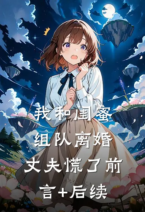 我和闺蜜组队离婚，丈夫慌了前言+后续