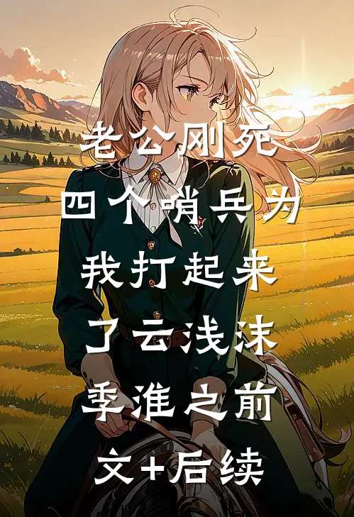 老公刚死，四个哨兵为我打起来了云浅沫季淮之前文+后续
