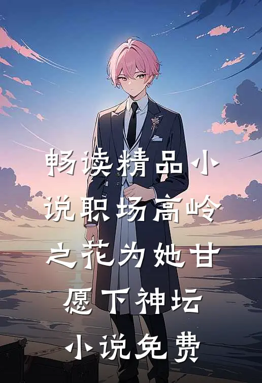 畅读精品小说职场高岭之花为她甘愿下神坛小说免费