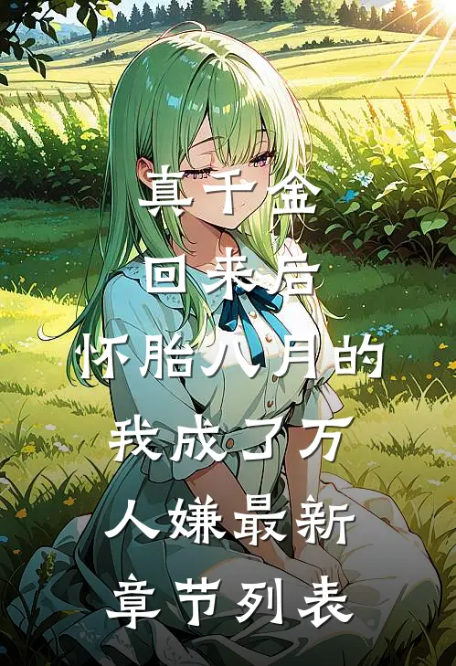 真千金回来后，怀胎八月的我成了万人嫌最新章节列表