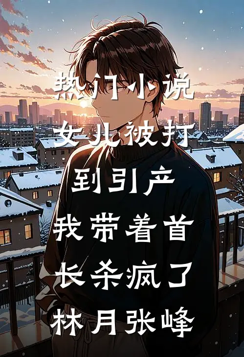 热门小说女儿被打到引产，我带着首长杀疯了林月张峰