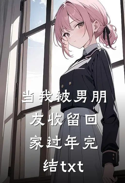 当我被男朋友收留回家过年完结txt