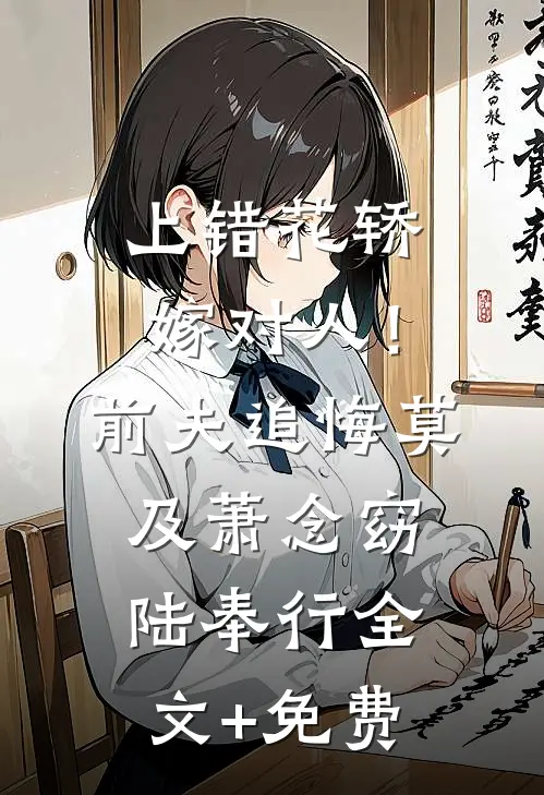 上错花轿嫁对人！前夫追悔莫及萧念窈陆奉行全文+免费