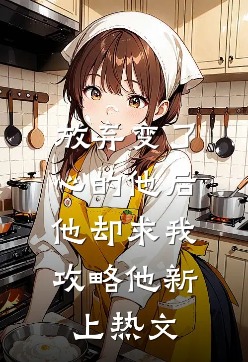 放弃变了心的他后，他却求我攻略他新上热文
