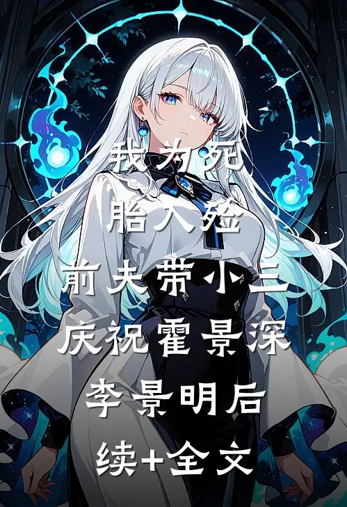 我为死胎入殓，前夫带小三庆祝霍景深李景明后续+全文