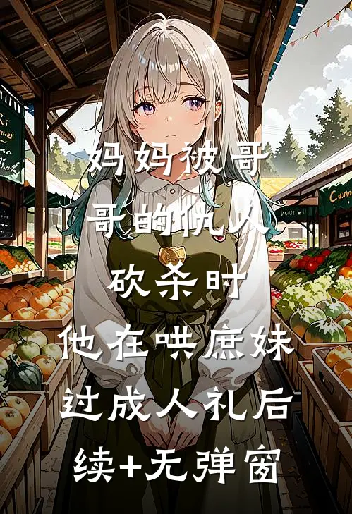 妈妈被哥哥的仇人砍杀时，他在哄庶妹过成人礼后续+无弹窗