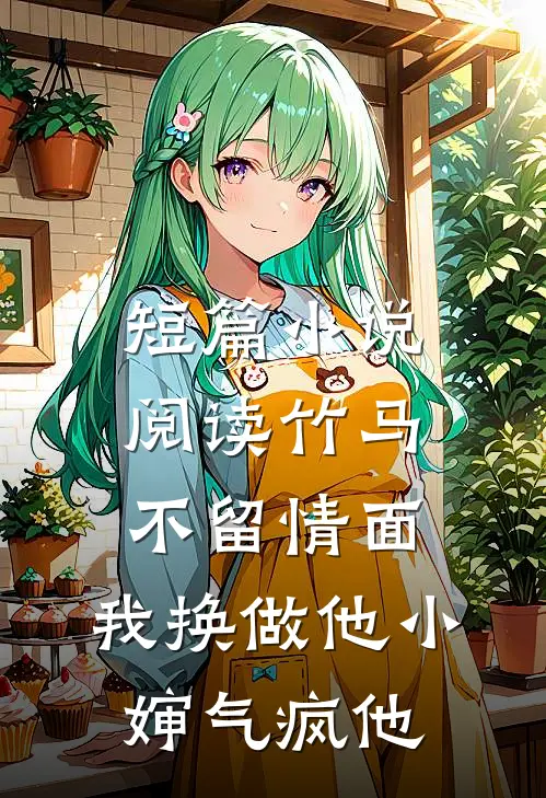 短篇小说阅读竹马不留情面，我换做他小婶气疯他