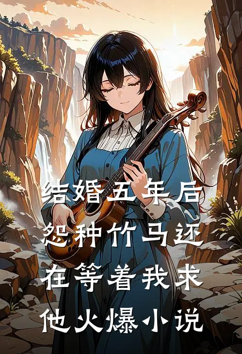 结婚五年后，怨种竹马还在等着我求他火爆小说