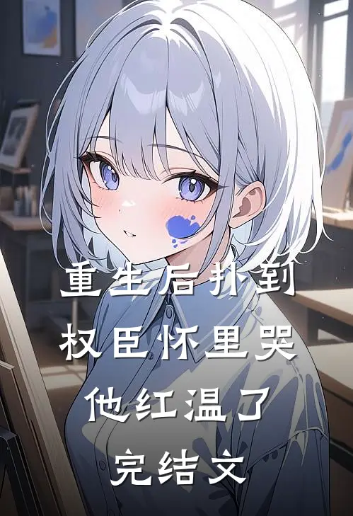 重生后扑到权臣怀里哭，他红温了完结文