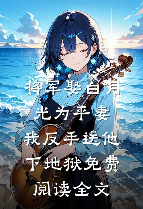 将军娶白月光为平妻，我反手送他下地狱免费阅读全文