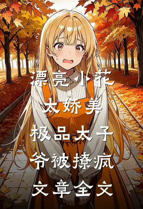 漂亮小花太娇美，极品太子爷被撩疯文章全文